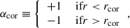 $$ \begin{aligned} \alpha _\mathrm{cor}&\equiv {\left\{ \begin{array}{ll} +1&\text{ if} r < r_\mathrm{cor} \\ -1&\text{ if} r > r_\mathrm{cor} \\ \end{array}\right.} , \end{aligned} $$