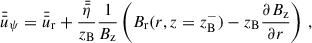 $$ \begin{aligned}&\bar{{\bar{u}}}_\psi = \bar{{\bar{u}}}_\mathrm{r} + \frac{\bar{{\bar{\eta }}}}{z_{\mathrm{B}}} \frac{1}{B_\mathrm{z} } \left( B_\mathrm{r} (r,z=z_{\mathrm{B}}^-) - z_{\mathrm{B}}\frac{\partial B_\mathrm{z} }{\partial r} \right) \,, \end{aligned} $$