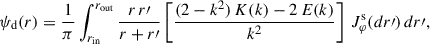 $$ \begin{aligned} \psi _\mathrm{d} (r)&= \frac{1}{\pi } \int _{r_\mathrm{in} }^{r_\mathrm{out} } \frac{r \, r\prime }{r + r\prime } \left[ \frac{(2 - k^2) \, K(k) - 2\,E(k)}{k^2} \right] \, J_\varphi ^\mathrm{s} (dr\prime ) \, dr\prime , \end{aligned} $$