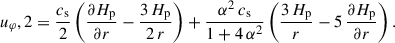 $$ \begin{aligned} u_\varphi ,2&= \frac{c_\mathrm{s} }{2} \left( \frac{\partial H_\mathrm{p} }{\partial r} - \frac{3 \, H_\mathrm{p} }{2 \, r} \right) + \frac{\alpha ^2 \, c_\mathrm{s} }{1+4 \, \alpha ^2} \left(\frac{3 \, H_\mathrm{p} }{r} - 5 \, \frac{\partial H_\mathrm{p} }{\partial r} \right) . \end{aligned} $$