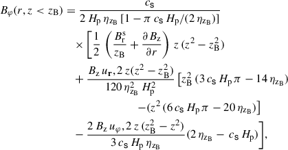 $$ \begin{aligned} B_\varphi (r,z < z_{\mathrm{B}})&= \frac{c_\mathsf{s}}{2 \, H_{\mathrm{p}}\, \eta _{\mathrm{z}_{\mathrm{B}}} \, [1 - \pi \, c_\mathsf{s}\, H_\mathrm{p} / (2 \, \eta _{\mathrm{z}_{\mathrm{B}}})]} \nonumber \\&\quad \times \Bigg [\frac{1}{2} \, \left( \frac{B_{\mathrm{r}}^{\mathrm{s}}}{z_{\mathrm{B}}} + \frac{\partial B_\mathrm{z} }{\partial r} \right) \, z \, (z^2 - z_{\mathrm{B}}^2) \nonumber \\&\quad + \frac{B_\mathrm{z} \, u_\mathbf r,2 \, z (z^2 - z_{\mathrm{B}}^2 )}{120 \, \eta _{\mathrm{z}_{\mathrm{B}}}^2 \, H_{\mathrm{p}}^2} \left[ z_{\mathrm{B}}^2 \, (3 \, c_\mathsf{s}\, H_{\mathrm{p}}\, \pi - 14 \, \eta _{\mathrm{z}_{\mathrm{B}}} ) \right. \nonumber \\&\left. \qquad \qquad \qquad \qquad - ( z^2 \, (6 \, c_\mathsf{s}\, H_{\mathrm{p}}\, \pi - 20 \, \eta _{\mathrm{z}_{\mathrm{B}}} ) \right] \nonumber \\&\quad - \frac{2 \, B_\mathrm{z} \, u_\varphi ,2 \, z \, (z_{\mathrm{B}}^2 - z^2) }{3 \, c_\mathsf{s}\, H_{\mathrm{p}}\, \eta _{\mathrm{z}_{\mathrm{B}}}}(2 \, \eta _{\mathrm{z}_{\mathrm{B}}} - \, c_\mathsf{s}\, H_{\mathrm{p}}) \Bigg ] , \end{aligned} $$