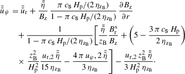 $$ \begin{aligned} \bar{{\bar{u}}}_\psi&= \bar{{\bar{u}}}_\mathrm{r} + \frac{\bar{{\bar{\eta }}}}{B_\mathrm{z} } \, \frac{\pi \, c_\mathsf{s}\, H_\mathrm{p} / (2 \, \eta _{\mathrm{z}_{\mathrm{B}}})}{1 - \pi \, c_\mathsf{s}\, H_\mathrm{p} / (2 \, \eta _{\mathrm{z}_{\mathrm{B}}})} \, \frac{\partial B_\mathrm{z} }{\partial r} \nonumber \\&\quad +\frac{1}{1 - \pi \, c_\mathsf{s}\, H_\mathrm{p} / (2 \, \eta _{\mathrm{z}_{\mathrm{B}}})} \Bigg [ \frac{\bar{{\bar{\eta }}}}{z_{\mathrm{B}}}\frac{B_{\mathrm{r}}^{\mathrm{s}}}{B_\mathrm{z} } + \left(5 - \frac{3 \, \pi \, c_\mathsf{s}\, H_\mathrm{p} }{2 \, \eta _{\mathrm{z}_{\mathrm{B}}}}\right) \nonumber \\&\quad \times \left.\frac{ z_{\mathrm{B}}^2}{H_{\mathrm{p}}^2} \frac{u_\mathrm{r,2} \, \bar{{\bar{\eta }}}}{15 \, \eta _{\mathrm{z}_{\mathrm{B}}} } - \frac{4 \, \pi \, u_\varphi ,2 \, \bar{{\bar{\eta }}}}{3 \, \eta _{\mathrm{z}_{\mathrm{B}}}} \right] - \frac{u_\mathrm{r,2} \, z_{\mathrm{B}}^2 \, \bar{{\bar{\eta }}}}{3 \, H_\mathrm{p} ^2 \, \eta _{\mathrm{z}_{\mathrm{B}}}} \cdot \end{aligned} $$
