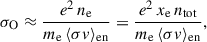 $$ \begin{aligned} \sigma _\mathrm{O}&\approx \frac{e^2 \, n_\mathrm{e} }{m_\mathrm{e} \, \langle \sigma v\rangle _\mathrm{en} } = \frac{e^2 \, x_\mathrm{e} \, n_\mathrm{tot} }{m_\mathrm{e} \, \langle \sigma v\rangle _\mathrm{en} } , \end{aligned} $$