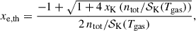 $$ \begin{aligned} x_\mathrm{e,th}&= \frac{-1 + \sqrt{1 + 4\,x_\mathrm{K} \, (n_\mathrm{tot} / \mathcal{S} _\mathrm{K} (T_\mathrm{gas} ))}}{2 \, n_\mathrm{tot} / \mathcal{S} _\mathrm{K} (T_\mathrm{gas} )} , \end{aligned} $$