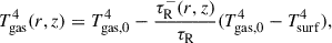 $$ \begin{aligned} T_{\mathrm{gas}}^4(r,z)&= T_\mathrm{gas,0} ^4 - \frac{\tau _\mathrm{R} ^-(r,z)}{\tau _\mathrm{R} } ( T_\mathrm{gas,0} ^4 - T_\mathrm{surf} ^4 ) , \end{aligned} $$