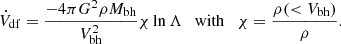 $$ \begin{aligned} \dot{V}_{\rm df} = \frac{-4\pi G^2\rho M_{\rm bh}}{V_{\rm bh}^2}\chi \ln \Lambda \quad \mathrm{with} \quad \chi =\frac{\rho ( < V_{\rm bh})}{\rho }. \end{aligned} $$