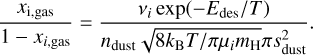 ${{{x_{i,{\rm{gas}}}}} \over {1 - {x_{i,{\rm{gas}}}}}} = {{{\nu _i}\exp \left( { - {E_{{\rm{des}}}}/T} \right)} \over {{n_{{\rm{dust}}}}\sqrt {8{k_{\rm{B}}}T/\pi {\mu _i}{m_{\rm{H}}}\pi \,s_{{\rm{dust}}}^2} }}.$