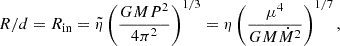 $$ \begin{aligned} R/d= R_{\mathrm{in}}=\tilde{\eta }\left(\frac{GMP^2}{4\pi ^2}\right)^{1/3}= \eta \left(\frac{\mu ^4}{GM\dot{M}^2}\right)^{1/7}, \end{aligned} $$