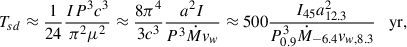 $$ \begin{aligned} T_{sd}\approx \frac{1}{24}\frac{IP^3c^3}{\pi ^2\mu ^2}\approx \frac{8 \pi ^4}{3c^3}\frac{a^2 I}{P^3\dot{M}v_w} \approx 500 \frac{I_{45}a^2_{12.3}}{P_{0.9}^3\dot{M}_{-6.4}v_{w,8.3}}\quad \mathrm{{yr},} \end{aligned} $$