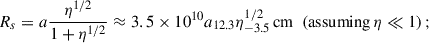 $$ \begin{aligned} R_s=a\frac{\eta ^{1/2}}{1+\eta ^{1/2}}\approx 3.5\times 10^{10}a_{12.3}\eta _{-3.5}^{1/2}\,\mathrm{cm}\,\,\,(\mathrm{assuming}\,\eta \ll 1)\,; \end{aligned} $$