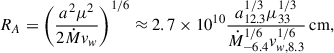 $$ \begin{aligned} R_A= \left(\frac{a^2\mu ^2}{2\dot{M}v_w}\right)^{1/6}\approx 2.7\times 10^{10}\frac{a^{1/3}_{12.3}\mu ^{1/3}_{33}}{\dot{M}^{1/6}_{-6.4}v^{1/6}_{w,8.3}}\,\mathrm{cm}, \end{aligned} $$