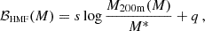 $$ \begin{aligned} \mathcal{B} _{\rm \scriptscriptstyle HMF}(M) = s\log \frac{M_{200\mathrm m}(M)}{M^*}+q\,, \end{aligned} $$