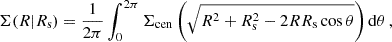 $$ \begin{aligned} \Sigma (R | R_{\text{s}}) = \frac{1}{2 \pi } \int _0^{2 \pi } \Sigma _{\text{cen}} \, \bigg ( \sqrt{R^2 + R_{\text{s}}^2 - 2 R R_{\text{s}} \cos \theta } \bigg ) \, \mathrm{d} \theta \,, \end{aligned} $$