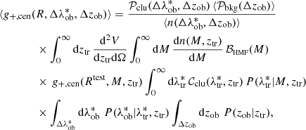 $$ \begin{aligned} \langle g_{+,\mathrm {cen}}(&R,\Delta \lambda ^*_{\rm ob},\Delta z_{\rm ob})\rangle = \frac{\mathcal{P} _{\rm clu}(\Delta \lambda ^*_{\rm ob},\Delta z_{\rm ob})\,\langle \mathcal{P} _{\rm bkg}(\Delta z_{\rm ob})\rangle }{\langle n(\Delta \lambda ^*_{\rm ob},\Delta z_{\rm ob})\rangle }\nonumber \\&\times \int _0^\infty \mathrm{d}z_{\rm tr}\,\frac{\mathrm{d}^2 V}{\mathrm{d} z_{\rm tr}\mathrm{d}\Omega }\int _0^\infty \mathrm{d}M\,\frac{\mathrm{d} n(M,z_{\rm tr})}{\mathrm{d} M}\,\mathcal{B} _{\rm \scriptscriptstyle HMF}(M)\,\nonumber \\&\times \,g_{+,\mathrm {cen}}(R^\mathrm{test},M,z_{\rm tr})\int _0^\infty \mathrm{d}\lambda ^*_{\rm tr}\,\mathcal{C} _{\rm clu}(\lambda ^*_{\rm tr},z_{\rm tr})\,P(\lambda ^*_{\rm tr}|M,z_{\rm tr})\,\nonumber \\&\times \int _{\Delta \lambda ^*_{\rm ob}}\mathrm{d} \lambda ^*_{\rm ob} \,\,P(\lambda ^*_{\rm ob}|\lambda ^*_{\rm tr},z_{\rm tr})\int _{\Delta z_{\rm ob}}\mathrm{d} z_{\rm ob} \,\,P(z_{\rm ob}|z_{\rm tr}), \end{aligned} $$