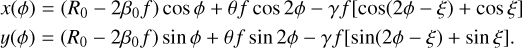 $\[\begin{aligned}x(\phi) & =\left(R_0-2 \beta_0 f\right) ~\cos~ \phi+\theta f ~\cos~ 2 \phi-\gamma f[\cos~ (2 \phi-\xi)+\cos~ \xi] \\y(\phi) & =\left(R_0-2 \beta_0 f\right) ~\sin~ \phi+\theta f ~\sin~ 2 \phi-\gamma f[\sin~ (2 \phi-\xi)+\sin~ \xi].\end{aligned}\]$