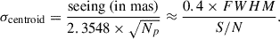 $$ \begin{aligned} \sigma _{\rm centroid} = \frac{\mathrm{seeing~(in~mas)}}{2.3548 \times \sqrt{N_{p}}} \approx \frac{0.4 \times FWHM }{S/N}. \end{aligned} $$