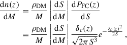 $$ \begin{aligned} \begin{aligned} \frac{\mathrm{d} n(z)}{\mathrm{d} M} =&\, \frac{\rho _{\rm DM}}{M} \left|\frac{\mathrm{d} S}{\mathrm{d} M}\right| \frac{\mathrm{d} P_{\rm FC}(z)}{\mathrm{d} S} \\ =&\, \frac{\rho _{\rm DM}}{M} \left|\frac{\mathrm{d} S}{\mathrm{d} M}\right| \frac{\delta _c(z)}{\sqrt{2\pi S^3}} e^{-\frac{\delta _c(z)^2}{2S}} \,, \end{aligned} \end{aligned} $$