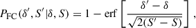 $$ \begin{aligned} \begin{aligned} P_{\rm FC}(\delta ^{\prime },S^{\prime }|\delta ,S) = 1 - \mathrm{erf}\left[\frac{\delta ^{\prime }-\delta }{\sqrt{2(S^{\prime }-S)}}\right] \,, \end{aligned} \end{aligned} $$