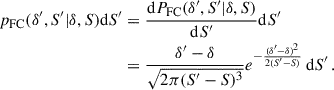 $$ \begin{aligned} \begin{aligned} p_{\rm FC}(\delta ^{\prime },S^{\prime }|\delta ,S) \mathrm{d} S^{\prime }&= \frac{\mathrm{d} P_{\rm FC}(\delta ^{\prime },S^{\prime }|\delta ,S)}{\mathrm{d} S^{\prime }} \mathrm{d} S^{\prime } \\&= \frac{\delta ^{\prime }-\delta }{\sqrt{2\pi (S^{\prime }-S)^3}}e^{-\frac{(\delta ^{\prime }-\delta )^2}{2(S^{\prime }-S)}} \,\mathrm{d} S^{\prime }\, . \end{aligned} \end{aligned} $$