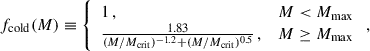 $$ \begin{aligned} f_{\rm cold}(M) \equiv {\left\{ \begin{array}{ll} 1 \,,&M < M_{\rm max}\\ \frac{1.83}{(M/M_{\rm crit})^{-1.2}+(M/M_{\rm crit})^{0.5}} \,,&M \ge M_{\rm max} \end{array}\right.} \,, \end{aligned} $$