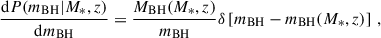 $$ \begin{aligned} \frac{\mathrm{d} P(m_{\rm BH}|M_*,z)}{\mathrm{d} m_{\rm BH}} = \frac{M_{\rm BH}(M_*,z)}{m_{\rm BH}} \delta \left[m_{\rm BH} - m_{\rm BH}(M_*,z)\right] \,, \end{aligned} $$