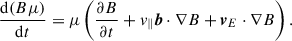 $$ \begin{aligned} \frac{\mathrm{d} (B\mu )}{\mathrm{d} t} = \mu \left(\frac{\partial B}{\partial t} + v_\parallel \boldsymbol{b} \cdot \nabla B + \boldsymbol{v}_E \cdot \nabla B\right). \end{aligned} $$