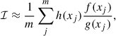 $$ \begin{aligned} \mathcal{I} \approx \frac{1}{m} \sum ^m_j h(x_j)\frac{f(x_j)}{g(x_j)}, \end{aligned} $$
