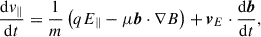$$ \begin{aligned} \frac{\mathrm{d} v_\parallel }{\mathrm{d} t}&= \frac{1}{m}\left(qE_\parallel - \mu \boldsymbol{b}\cdot \nabla B\right) + \boldsymbol{v}_E \cdot \frac{\mathrm{d} \boldsymbol{b}}{\mathrm{d} t}, \end{aligned} $$