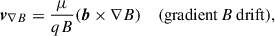 $$ \begin{aligned} \boldsymbol{v}_{\nabla B}&= \frac{\mu }{qB}(\boldsymbol{b}\times \nabla B)&{(\mathrm{gradient}\,B\,\mathrm{drift}),}\end{aligned} $$
