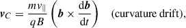 $$ \begin{aligned} \boldsymbol{v}_C&= \frac{mv_\parallel }{qB}\left(\boldsymbol{b} \times \frac{\mathrm{d}\boldsymbol{b}}{\mathrm{d} t}\right)&\mathrm{(curvature\,drift),}\end{aligned} $$
