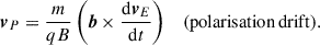 $$ \begin{aligned} \boldsymbol{v}_P&= \frac{m}{qB}\left(\boldsymbol{b} \times \frac{\mathrm{d}\boldsymbol{v}_E}{\mathrm{d} t}\right)&\mathrm{(polarisation\,drift).} \end{aligned} $$