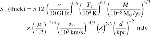 $\[\begin{aligned}S_\nu~(\text {thick}) & =5.12\left(\frac{\nu}{10 ~\mathrm{GHz}}\right)^{0.6}\left(\frac{T_{\mathrm{e}}}{10^4 \mathrm{~K}}\right)^{0.1}\left(\frac{\dot{M}}{10^{-5} ~\mathrm{M}_{\odot} / \mathrm{yr}}\right)^{4 / 3} \\& \times\left(\frac{\mu}{1.2}\right)^{-4 / 3}\left(\frac{\nu_{\infty}}{10^3 \mathrm{~km} / \mathrm{s}}\right)^{-4 / 3}(\bar{Z})^{2 / 3}\left(\frac{d}{\mathrm{kpc}}\right)^{-2} ~\mathrm{mJy}\end{aligned}\]$