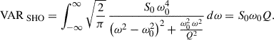 $$ \begin{aligned} \mathrm{VAR}_{\text{ SHO}}= \int _{- \infty }^{\infty } \sqrt{\frac{2}{\pi }}\, \frac{S_{0} \,\omega _{0}^{4}}{\left(\omega ^{2} - \omega _{0}^{2}\right)^{2} + \frac{\omega _{0}^{2}\,\omega ^{2}}{Q^{2}}} \, d\omega = S_0 \omega _0 Q. \end{aligned} $$