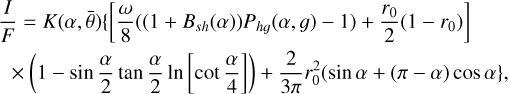 $\[\begin{aligned}& \frac{I}{F}=K(\alpha, \bar{\theta})\left\{\left[\frac{\omega}{8}\left(\left(1+B_{s h}(\alpha)\right) P_{h g}(\alpha, g)-1\right)+\frac{r_0}{2}\left(1-r_0\right)\right]\right. \\& \quad \times\left(1-\sin~ \frac{\alpha}{2} ~\tan~ \frac{\alpha}{2} ~\ln~ \left[\cot \frac{\alpha}{4}\right]\right)+\frac{2}{3 \pi} r_0^2(\sin~ \alpha+(\pi-\alpha) ~\cos~ \alpha\},\end{aligned}\]$