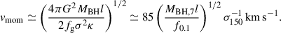 $$ \begin{aligned} v_{\rm mom} \simeq \left(\frac{4\pi G^2 M_{\rm BH} l}{2 f_{\rm g} \sigma ^2 \kappa }\right)^{1/2} \simeq 85 \left(\frac{M_{\rm BH,7} l}{f_{0.1}}\right)^{1/2} \sigma _{150}^{-1}\,\mathrm{km\,s}^{-1}. \end{aligned} $$