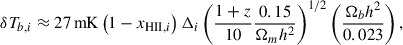 $$ \begin{aligned} \delta T_{b, i} \approx 27\,\mathrm{mK} \left(1 - x_{\mathrm{HII} , i}\right) \Delta _i \left(\frac{1+z}{10}\frac{0.15}{\Omega _{m}h^2}\right)^{1/2} \left(\frac{\Omega _{b}h^2}{0.023}\right), \end{aligned} $$
