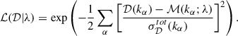 $$ \begin{aligned} \mathcal{L} (\mathcal{D} \vert \lambda ) =\exp \left(-\frac{1}{2} \sum _{\alpha }\left[\frac{\mathcal{D} (k_{\alpha })-\mathcal{M} (k_{\alpha }; \lambda )}{\sigma _\mathcal{D} ^{tot}(k_{\alpha })}\right]^2 \right). \end{aligned} $$