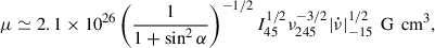$$ \begin{aligned} \mu \simeq 2.1\times 10^{26}\left(\frac{1}{1+\sin ^2{\alpha }}\right)^{-1/2} I_{45}^{1/2}\nu _{245}^{-3/2}|\dot{\nu }|_{-15}^{1/2}\, \text{ G}\,\text{ cm}^3, \end{aligned} $$