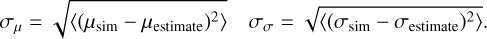 $\matrix{ {{\sigma _\mu } = \sqrt {\left\langle {{{\left( {{\mu _{{\rm{sim}}}} - {\mu _{{\rm{estimate}}}}} \right)}^2}} \right\rangle } } & {{\sigma _\sigma } = \sqrt {\left\langle {{{\left( {{\sigma _{{\rm{sim}}}} - {\sigma _{{\rm{estimate}}}}} \right)}^2}} \right\rangle .} } \cr } $