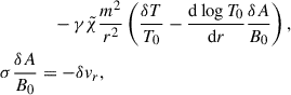 $$ \begin{aligned}&\quad - \gamma \tilde{\chi }\frac{m^2}{r^2}\left(\frac{\delta T}{T_0}-\frac{\mathrm{d} \log T_0}{\mathrm{d} r} \frac{\delta A}{B_0}\right), \nonumber \\ \sigma \frac{\delta A}{B_0}&= - \delta v_r, \end{aligned} $$