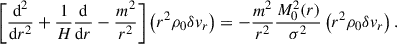 $$ \begin{aligned} \left[ \frac{\mathrm{d} ^2}{\mathrm{d} r^2} + \frac{1}{H}\frac{\mathrm{d} }{\mathrm{d} r}- \frac{m^2}{r^2} \right] \left(r^2\rho _0\delta v_r\right) = - \frac{m^2}{r^2} \frac{M_0^2(r)}{\sigma ^2}\left(r^2\rho _0\delta v_r\right). \end{aligned} $$