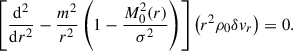 $$ \begin{aligned} \left[ \frac{\mathrm{d} ^2}{\mathrm{d} r^2} - \frac{m^2}{r^2}\left(1 - \frac{M_0^2(r)}{\sigma ^2}\right) \right] \left(r^2\rho _0\delta v_r\right) = 0. \end{aligned} $$