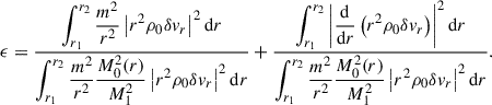 $$ \begin{aligned} \epsilon = \frac{\displaystyle \int _{r_1}^{r_2}\frac{m^2}{r^2}\left|r^2\rho _0\delta v_r\right|^2\mathrm{d} r}{\displaystyle \int _{r_1}^{r_2}\frac{m^2}{r^2}\frac{M_0^2(r)}{M_1^2}\left|r^2\rho _0\delta v_r\right|^2\mathrm{d} r} + \frac{\displaystyle \int _{r_1}^{r_2}\left|\frac{\mathrm{d} }{\mathrm{d} r}\left(r^2\rho _0\delta v_r\right)\right|^2\mathrm{d} r}{\displaystyle \int _{r_1}^{r_2}\frac{m^2}{r^2}\frac{M_0^2(r)}{M_1^2}\left|r^2\rho _0\delta v_r\right|^2\mathrm{d} r}. \end{aligned} $$