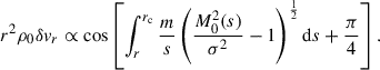 $$ \begin{aligned} r^2\rho _0\delta v_r \propto \cos \left[\int _{r}^{r_\mathrm{c} }\frac{m}{s}\left(\frac{M_0^2(s)}{\sigma ^2} -1\right)^{\frac{1}{2}} \mathrm{d} s+ \frac{\pi }{4}\right]. \end{aligned} $$