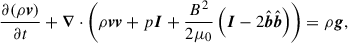 $$ \begin{aligned} \frac{\partial (\rho \boldsymbol{v})}{\partial t} + \boldsymbol{\nabla }\cdot \left(\rho \boldsymbol{v}\boldsymbol{v}+ p \boldsymbol{I} + \frac{B^2}{2\mu _0} \left(\boldsymbol{I} - 2\hat{\boldsymbol{b}}\hat{\boldsymbol{b}}\right) \right)&= \rho \boldsymbol{g}, \end{aligned} $$