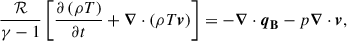 $$ \begin{aligned} \frac{\mathcal{R} }{\gamma -1}\left[\frac{\partial \left(\rho T\right)}{\partial t} + \boldsymbol{\nabla }\cdot \left(\rho T \boldsymbol{v}\right)\right]&= - \boldsymbol{\nabla }\cdot \boldsymbol{q}_\mathbf B - p\boldsymbol{\nabla }\cdot \boldsymbol{v}, \end{aligned} $$