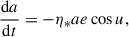 $$ \begin{aligned} \frac{\mathrm{d}a}{\mathrm{d}t}&= - \eta _* a e \cos {u}, \end{aligned} $$