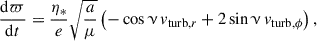$$ \begin{aligned} \frac{\mathrm{d}\varpi }{\mathrm{d}t}&= \frac{\eta _*}{e} \sqrt{\frac{a}{\mu }} \left(- \cos \upnu \,v_{\mathrm{turb}, r} + 2 \sin \upnu \, v_{\mathrm{turb}, \phi } \right), \end{aligned} $$