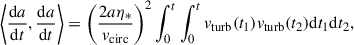 $$ \begin{aligned} \left\langle \frac{\mathrm{d}a}{\mathrm{d}t}, \frac{\mathrm{d}a}{\mathrm{d}t} \right\rangle&= \left( \frac{2 a\eta _*}{v_\mathrm{circ} } \right)^2 \int _0^t\int _0^t v_\mathrm{turb} (t_1) v_\mathrm{turb} (t_2) \mathrm{d}t_1 \mathrm{d}t_2,\end{aligned} $$