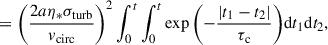 $$ \begin{aligned}&= \left( \frac{2 a\eta _* \sigma _{\rm turb}}{v_\mathrm{circ} } \right)^2 \int _0^t\int _0^t \exp {\left(-\frac{|t_1 - t_2|}{\tau _{\rm c}}\right)}\mathrm{d}t_1 \mathrm{d}t_2, \end{aligned} $$